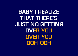 BABY I REALIZE
THAT THERE'S
JUST NO GETTING

OVER YOU
OVER YOU
00H OOH