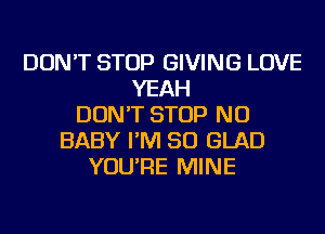 DON'T STOP GIVING LOVE
YEAH
DON'T STOP NU
BABY I'M SO GLAD
YOU'RE MINE