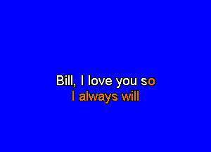 Bill, I love you so
I always will