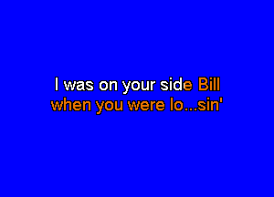 l was on your side Bill

when you were lo...sin'