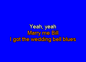 Yeah, yeah

Marry me Bill
I got the wedding bell blues