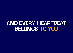 AND EVERY HEARTBEAT

BELONGS TO YOU