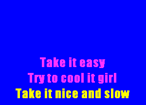 Takeiteasu
mm cool it girl
Take it nice and slow