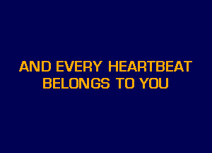 AND EVERY HEARTBEAT

BELONGS TO YOU