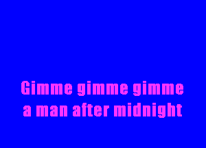 Gimme gimme gimme
a man aiter midnight