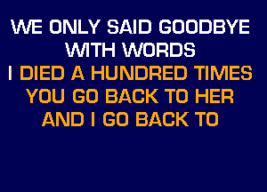 WE ONLY SAID GOODBYE
WITH WORDS
I DIED A HUNDRED TIMES
YOU GO BACK TO HER
AND I GO BACK TO