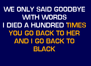 WE ONLY SAID GOODBYE
WITH WORDS
I DIED A HUNDRED TIMES
YOU GO BACK TO HER
AND I GO BACK TO
BLACK