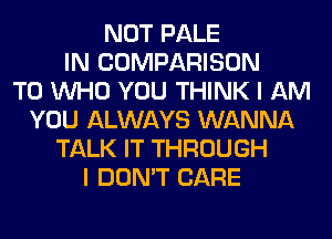 NOT PALE
IN COMPARISON
T0 WHO YOU THINK I AM
YOU ALWAYS WANNA
TALK IT THROUGH
I DON'T CARE