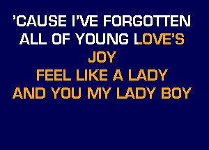 'CAUSE I'VE FORGOTTEN
ALL OF YOUNG LOVE'S
JOY
FEEL LIKE A LADY
AND YOU MY LADY BOY