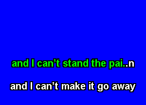 and l caWt stand the pai..n

and I canT make it go away