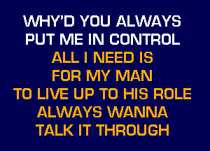 VVHY'D YOU ALWAYS
PUT ME IN CONTROL
ALL I NEED IS
FOR MY MAN
TO LIVE UP TO HIS ROLE
ALWAYS WANNA
TALK IT THROUGH