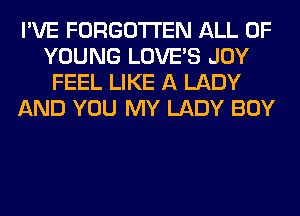 I'VE FORGOTTEN ALL OF
YOUNG LOVE'S JOY
FEEL LIKE A LADY
AND YOU MY LADY BOY