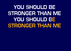 YOU SHOULD BE
STRONGER THAN ME
YOU SHOULD BE
STRONGER THAN ME