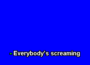 - Everybody? screaming
