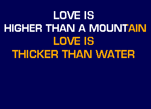 LOVE IS
HIGHER THAN A MOUNTAIN

LOVE IS
THICKER THAN WATER