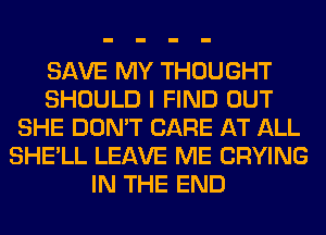 SAVE MY THOUGHT
SHOULD I FIND OUT
SHE DON'T CARE AT ALL
SHE'LL LEAVE ME CRYING
IN THE END