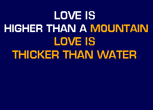 LOVE IS
HIGHER THAN A MOUNTAIN

LOVE IS
THICKER THAN WATER