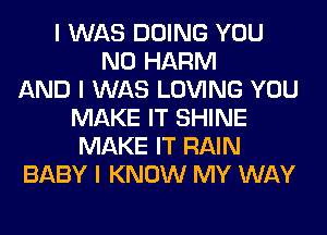 I WAS DOING YOU
N0 HARM
AND I WAS LOVING YOU
MAKE IT SHINE
MAKE IT RAIN
BABY I KNOW MY WAY