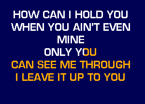 HOW CAN I HOLD YOU
WHEN YOU AIN'T EVEN
MINE
ONLY YOU
CAN SEE ME THROUGH
I LEAVE IT UP TO YOU