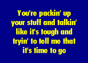 You're puckin' up
your slu and lulkin'
like il's laugh and
Irvin' Io lell me lhul
il's lime to go