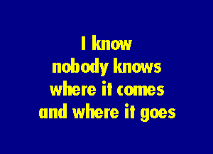 I know
nobody knows

whete iI tomes
and where it goes