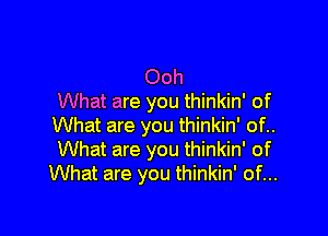 Ooh
What are you thinkin' of

What are you thinkin' of..
What are you thinkin' of
What are you thinkin' of...