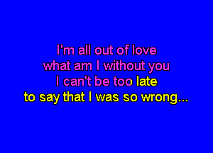 I'm all out of love
what am I without you

I can't be too late
to say that l was so wrong...