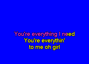 You're everything I need
You're everythin'
to me oh girl