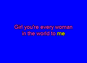 Girl you're every woman

in the world to me
