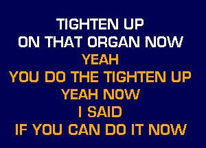 TIGHTEN UP

ON THAT ORGAN NOW
YEAH

YOU DO THE TIGHTEN UP
YEAH NOW

I SAID
IF YOU CAN DO IT NOW