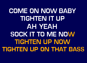 COME ON NOW BABY
TIGHTEN IT UP

AH YEAH

SUCK IT TO ME NOW

TIGHTEN UP NOW
TIGHTEN UP ON THAT BASS