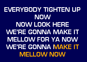 EVERYBODY TIGHTEN UP
NOW
NOW LOOK HERE
WERE GONNA MAKE IT
MELLOW FOR YA NOW
WERE GONNA MAKE IT
MELLOW NOW