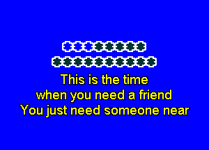 W
W

This is the time
when you need a friend
You just need someone near

g
