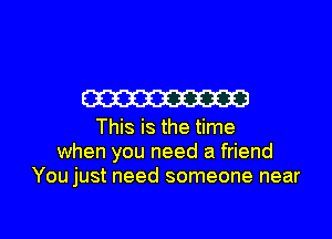 W

This is the time
when you need a friend
You just need someone near

g