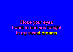 Close your eyes

I want to see you tonight
In my sweet dreams