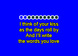 W
I think of your kiss

as the days roll by
And I'll write

the words you love