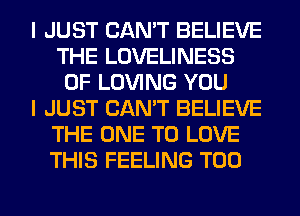 I JUST CAN'T BELIEVE
THE LOVELINESS
0F LOVING YOU
I JUST CAN'T BELIEVE
THE ONE TO LOVE
THIS FEELING T00