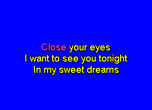 Close your eyes

I want to see you tonight
In my sweet dreams