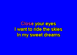 Close your eyes

I want to ride the skies
In my sweet dreams