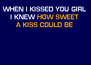 WHEN I KISSED YOU GIRL
I KNEW HOW SWEET
A KISS COULD BE