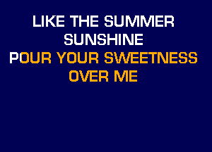 LIKE THE SUMMER
SUNSHINE
POUR YOUR SWEETNESS
OVER ME