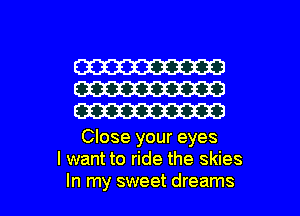 W
W
W

Close your eyes
I want to ride the skies

In my sweet dreams I