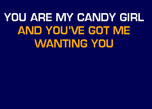 YOU ARE MY CANDY GIRL
AND YOUVE GOT ME
WANTING YOU