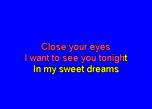 Close your eyes

I want to see you tonight
In my sweet dreams