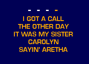 I GOT A CALL
THE OTHER DAY

IT WAS MY SISTER
CAROLYN
SAYIN' ARETHA
