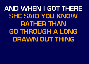 AND WHEN I GOT THERE
SHE SAID YOU KNOW
RATHER THAN
GO THROUGH A LONG
DRAWN OUT THING