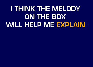 I THINK THE MELODY
ON THE BOX
WILL HELP ME EXPLAIN