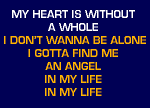 MY HEART IS WITHOUT
A WHOLE
I DON'T WANNA BE ALONE
I GOTTA FIND ME
AN ANGEL
IN MY LIFE
IN MY LIFE