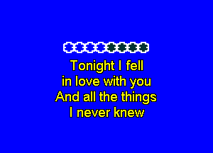 m
Tonight I fell

in love with you
And all the things
I never knew