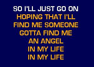 SO I'LL JUST GO ON
HDPING THAT I'LL
FIND ME SOMEONE
GOTTA FIND ME
AN ANGEL
IN MY LIFE
IN MY LIFE